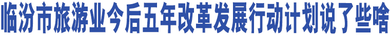 臨汾市旅游業(yè)今后五年改革發(fā)展行動(dòng)計(jì)劃說(shuō)了些啥