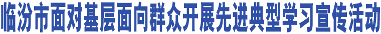 臨汾市面對(duì)基層面向群眾開展先進(jìn)典型學(xué)習(xí)宣傳活動(dòng)