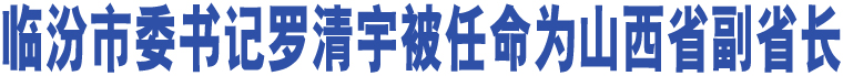 臨汾市委書記羅清宇被任命為山西省副省長