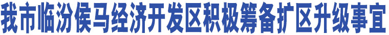 我市臨汾侯馬經(jīng)濟(jì)開發(fā)區(qū)積極籌備擴(kuò)區(qū)升級事宜