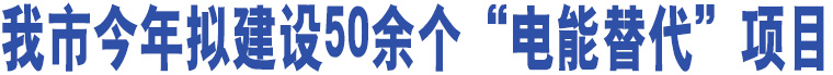 我市今年擬建設(shè)50余個“電能替代”項目