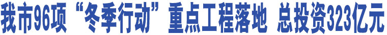 我市96項“冬季行動”重點工程落地 總投資323億元