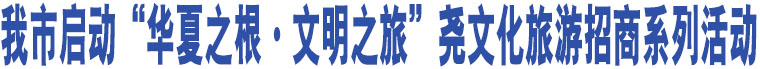 我市啟動“華夏之根·文明之旅”堯文化旅游招商系列活動