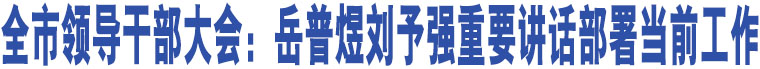 全市領(lǐng)導(dǎo)干部大會：岳普煜劉予強(qiáng)重要講話部署當(dāng)前工作 