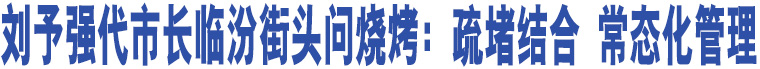 劉予強(qiáng)代市長臨汾街頭問燒烤：疏堵結(jié)合 常態(tài)化管理