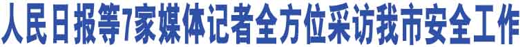 人民日報等7家媒體記者全方位采訪我市安全工作