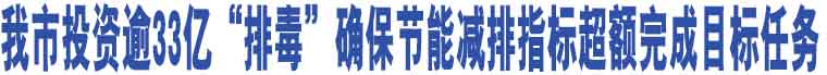 我市投資逾33億“排毒”確保節(jié)能減排指標超額完成目標任務(wù)