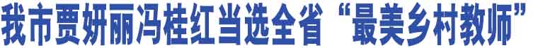 我市賈妍麗馮桂紅當(dāng)選全省“最美鄉(xiāng)村教師”