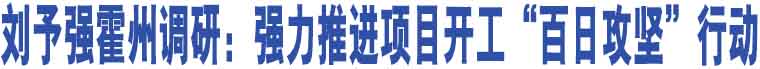 劉予強(qiáng)霍州調(diào)研：強(qiáng)力推進(jìn)項(xiàng)目開(kāi)工“百日攻堅(jiān)”行動(dòng)