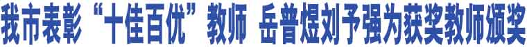 我市表彰“十佳百優(yōu)”教師 岳普煜劉予強(qiáng)為獲獎(jiǎng)教師頒獎(jiǎng)