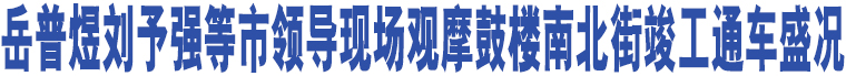 岳普煜劉予強(qiáng)等市領(lǐng)導(dǎo)現(xiàn)場(chǎng)觀摩鼓樓南北街竣工通車盛況