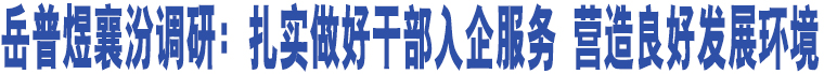 岳普煜襄汾調(diào)研：扎實(shí)做好干部入企服務(wù) 營(yíng)造良好發(fā)展環(huán)境