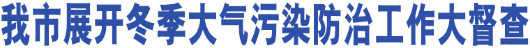 我市展開冬季大氣污染防治工作大督查