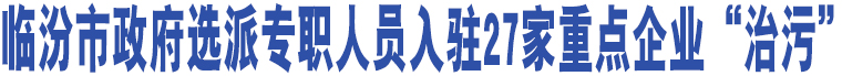 臨汾市政府選派專職人員入駐27家重點(diǎn)企業(yè)“治污”