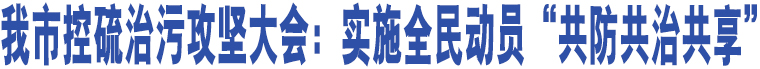 我市控硫治污攻堅(jiān)大會(huì)：實(shí)施全民動(dòng)員“共防共治共享”