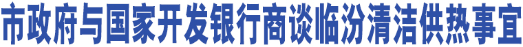 市政府與國(guó)家開發(fā)銀行商談臨汾清潔供熱事宜