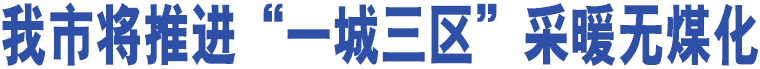 我市將推進(jìn)“一城三區(qū)”采暖無煤化