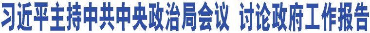 習(xí)近平主持中共中央政治局會議 討論政府工作報告