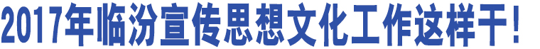 2017年臨汾宣傳思想文化工作這樣干！