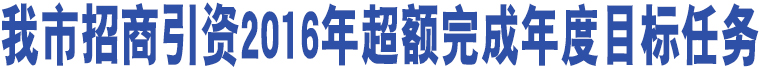 我市招商引資2016年超額完成年度目標任務(wù)