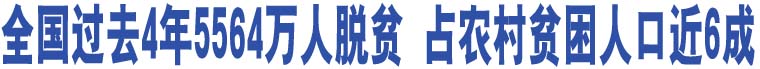 全國過去4年5564萬人脫貧 占農(nóng)村貧困人口近6成