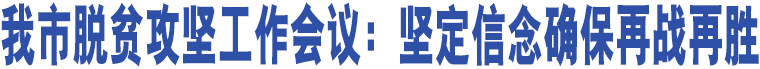 我市脫貧攻堅工作會議：堅定信念確保再戰(zhàn)再勝