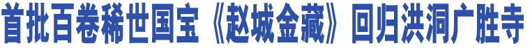 首批百卷稀世國(guó)寶《趙城金藏》回歸洪洞廣勝寺 