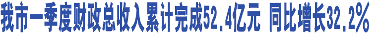 我市一季度財(cái)政總收入累計(jì)完成52.4億元 同比增長(zhǎng)32.2% 