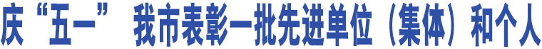 慶“五一” 我市表彰一批先進(jìn)單位（集體）和個(gè)人  