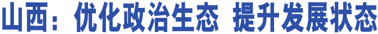 【治國理政新實踐·山西篇】山西：優(yōu)化政治生態(tài) 提升發(fā)展狀態(tài)