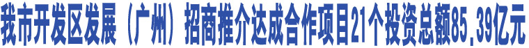 我市開發(fā)區(qū)發(fā)展（廣州）招商推介達成合作項目21個投資總額85.39億元 