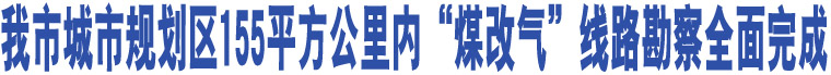 我市城市規(guī)劃區(qū)155平方公里內“煤改氣”線路勘察全面完成