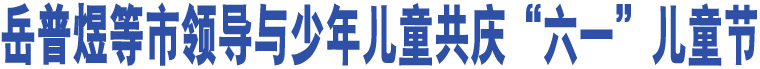 岳普煜等市領導與少年兒童共慶“六一”兒童節(jié)