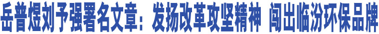 岳普煜劉予強署名文章：發(fā)揚改革攻堅精神 闖出臨汾環(huán)保品牌