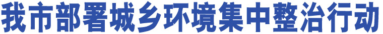 我市部署城鄉(xiāng)環(huán)境集中整治行動