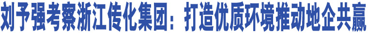 劉予強考察浙江傳化集團：打造優(yōu)質(zhì)環(huán)境推動地企共贏  