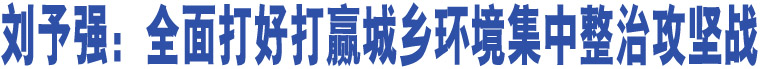 劉予強(qiáng)：全面打好打贏城鄉(xiāng)環(huán)境集中整治攻堅(jiān)戰(zhàn)