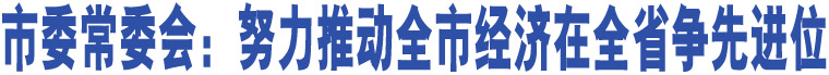 市委常委會(huì)：努力推動(dòng)全市經(jīng)濟(jì)在全省爭(zhēng)先進(jìn)位