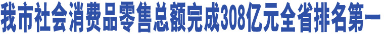 我市社會(huì)消費(fèi)品零售總額完成308億元全省排名第一