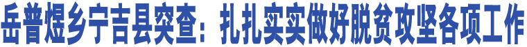 岳普煜鄉(xiāng)寧吉縣突查：扎扎實(shí)實(shí)做好脫貧攻堅(jiān)各項(xiàng)工作