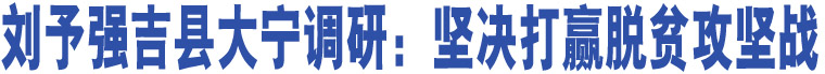 劉予強(qiáng)吉縣大寧調(diào)研：堅(jiān)決打贏脫貧攻堅(jiān)戰(zhàn)