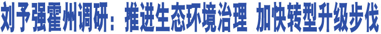 劉予強(qiáng)霍州調(diào)研：推進(jìn)生態(tài)環(huán)境治理 加快轉(zhuǎn)型升級(jí)步伐