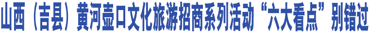 山西（吉縣）黃河壺口文化旅游招商系列活動(dòng)“六大看點(diǎn)”別錯(cuò)過(guò)