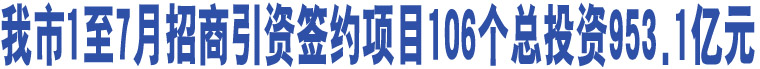 我市1至7月招商引資簽約項(xiàng)目106個(gè)總投資953.1億元