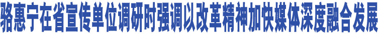 駱惠寧在省宣傳單位調(diào)研時(shí)強(qiáng)調(diào)以改革精神加快媒體深度融合發(fā)展