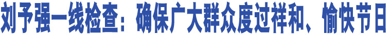 劉予強(qiáng)一線檢查：確保廣大群眾度過(guò)祥和、愉快節(jié)日