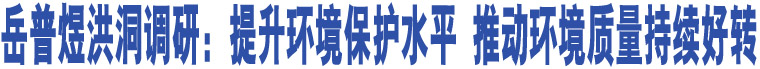 岳普煜洪洞調(diào)研：提升環(huán)境保護水平 推動環(huán)境質(zhì)量持續(xù)好轉(zhuǎn)