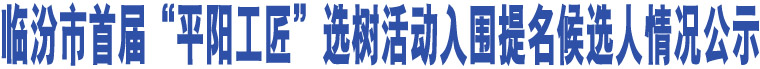 臨汾市首屆“平陽工匠”選樹活動入圍提名候選人情況公示