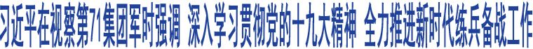 習(xí)近平在視察第71集團(tuán)軍時強(qiáng)調(diào) 深入學(xué)習(xí)貫徹黨的十九大精神 全力推進(jìn)新時代練兵備戰(zhàn)工作