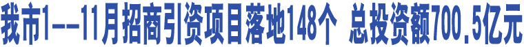 我市1--11月招商引資項目落地148個 總投資額700.5億元